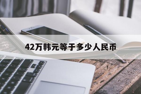 42万韩元等于多少人民币(425万韩元等于多少人民币)