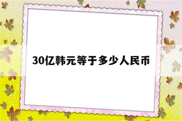 30亿韩元等于多少人民币(30亿韩元等于多少人民币多少钱)