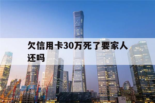 欠信用卡30万死了要家人还吗(欠信用卡30万死了要家人还吗,遗产只有一套按揭房)