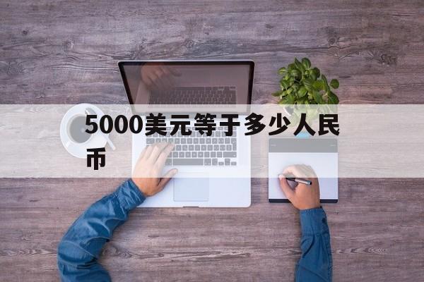 5000美元等于多少人民币(175000美元等于多少人民币)