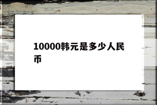 10000韩元是多少人民币(10000韩元是多少人民币啊)