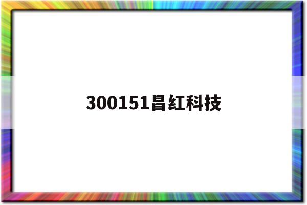 300151昌红科技(300151昌红科技股票行情)