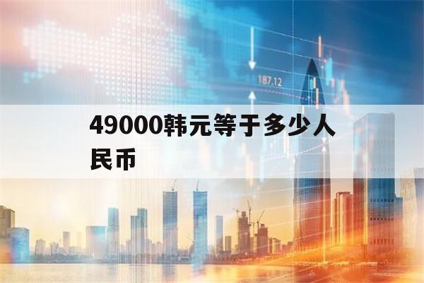 49000韩元等于多少人民币(49000韩元等于多少人民币汇率)