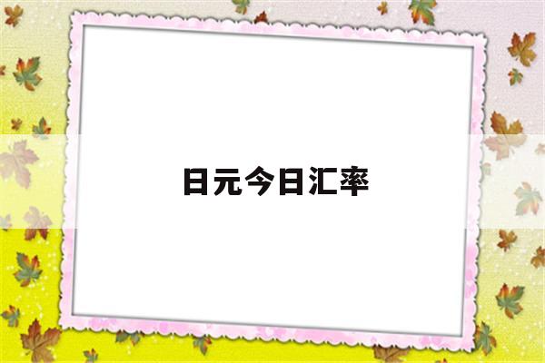 日元今日汇率(日元今日汇率对人民币中国银行)