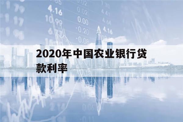 2020年中国农业银行贷款利率(2020年农业银行的贷款利率是多少)
