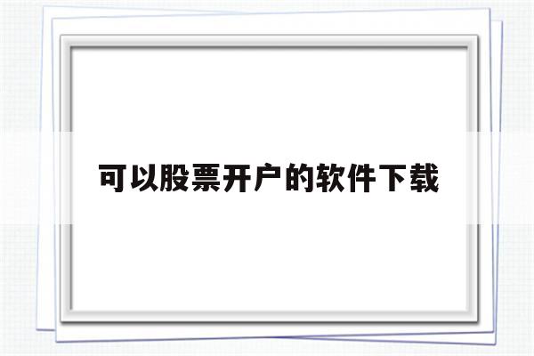 可以股票开户的软件下载(哪些软件可以开户股票账号)