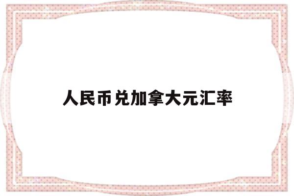 人民币兑加拿大元汇率(人民币兑加拿大元汇率今日价睡觉)