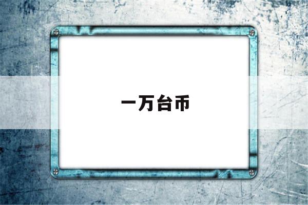 一万台币(一万台币等于多少人民币)