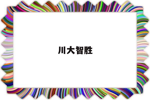 川大智胜(川大智胜重组最新消息)