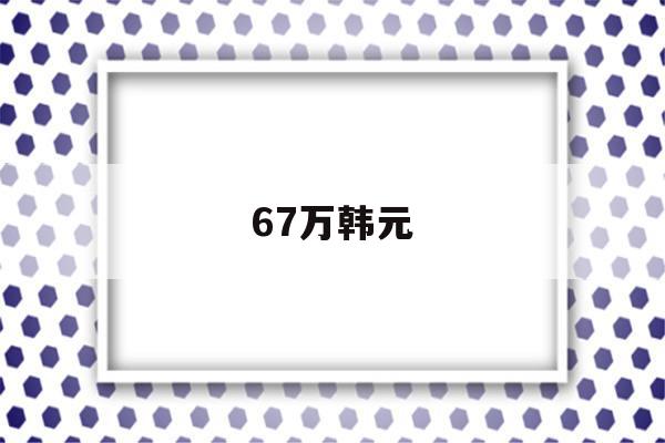 67万韩元(67万韩元相当于多少人民币)