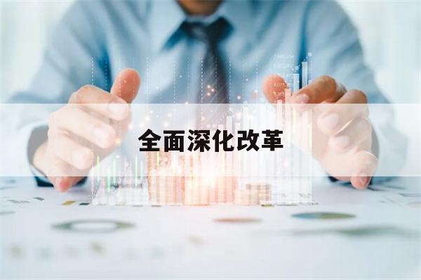 全面深化改革(全面深化改革心得体会个人2023年)