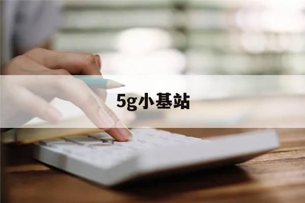 5g小基站(5g小基站集采)