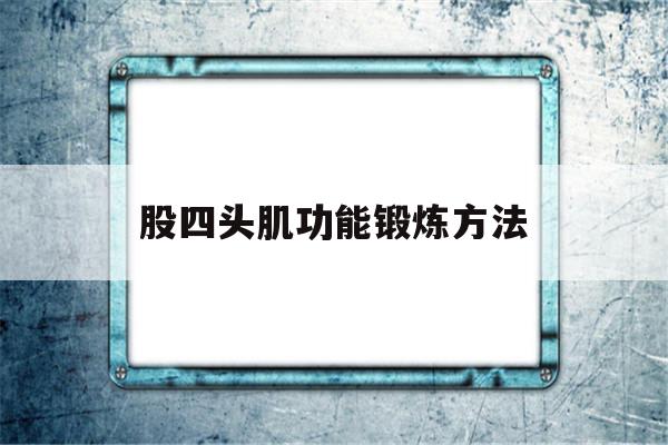 股四头肌功能锻炼方法(股四头肌功能锻炼方法视频骨科)