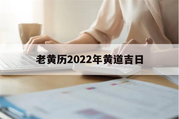 老黄历2022年黄道吉日(老黄历2022年黄道吉日7月)