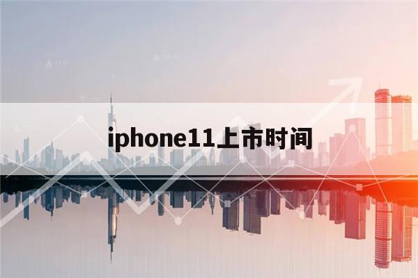 iphone11上市时间(iphone11上市时间和上市日期)