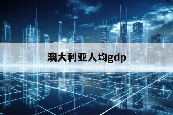 澳大利亚人均gdp(澳大利亚人均GDP美元)