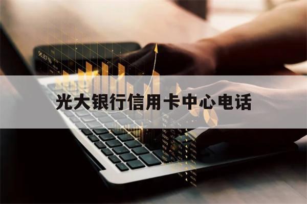 光大银行信用卡中心电话(合肥光大银行信用卡中心电话)