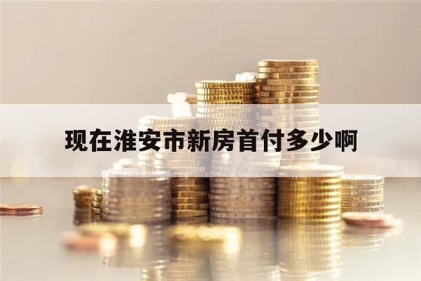 现在淮安市新房首付多少啊(2021淮安首套房首付比例)