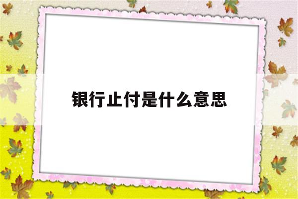 银行止付是什么意思(征信报告上银行止付是什么意思)