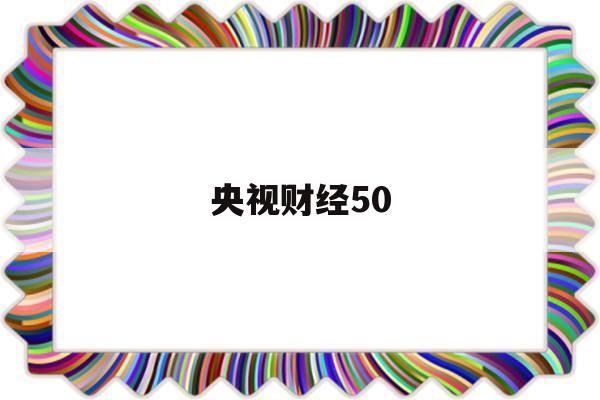 央视财经50(央视财经50股票一览表)
