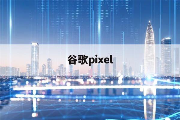 谷歌pixel(谷歌pixel4)