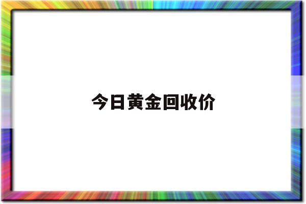 今日黄金回收价(今日黄金回收价格是多少一克)