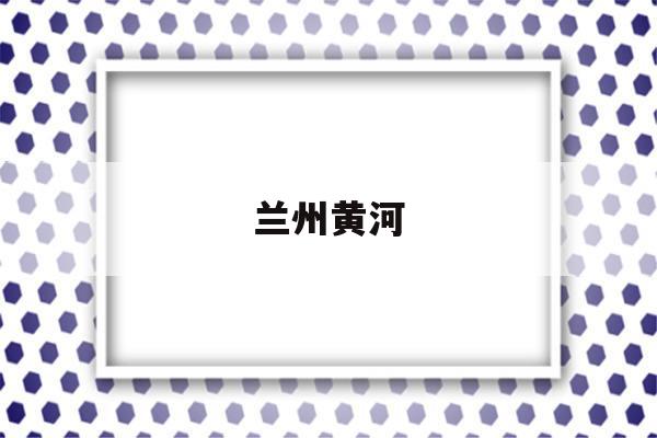 兰州黄河(兰州黄河下跌513%)