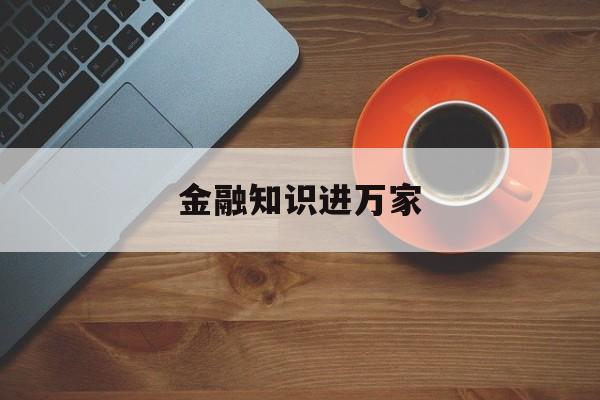 金融知识进万家(金融知识进万家活动简报)