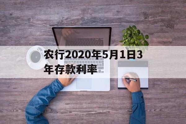 农行2020年5月1日3年存款利率(农行2020年三年定期存款利率是多少)