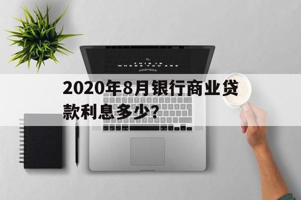 2020年8月银行商业贷款利息多少？的简单介绍