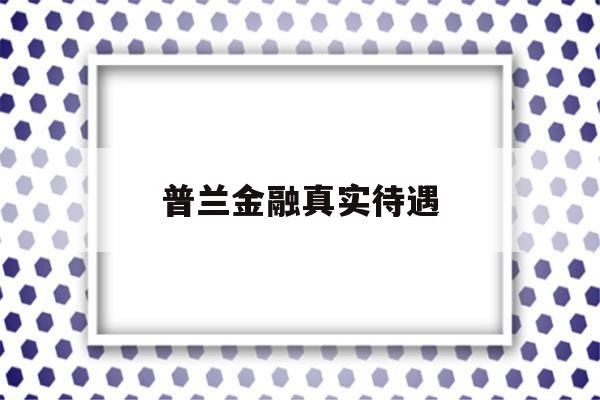 普兰金融真实待遇(普兰金融公司怎么样)