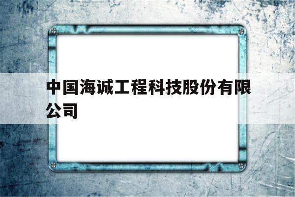 中国海诚工程科技股份有限公司(中国海诚工程科技股份有限公司陈江)