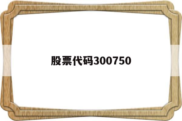 股票代码300750(股票代码300开头是什么股票)