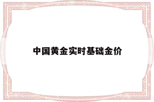 中国黄金实时基础金价(中国黄金实时基础金价2023年8月8日)