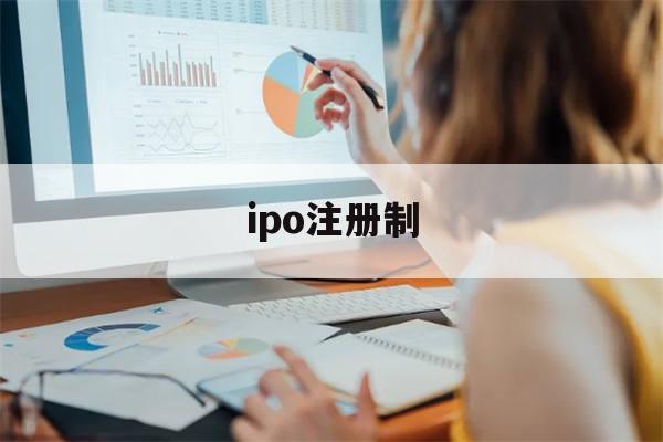 ipo注册制(IPO注册制全面实施对于资本市场发展有哪些影响?)