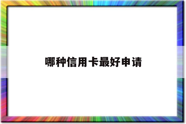 哪种信用卡最好申请(2021年什么信用卡好申请)