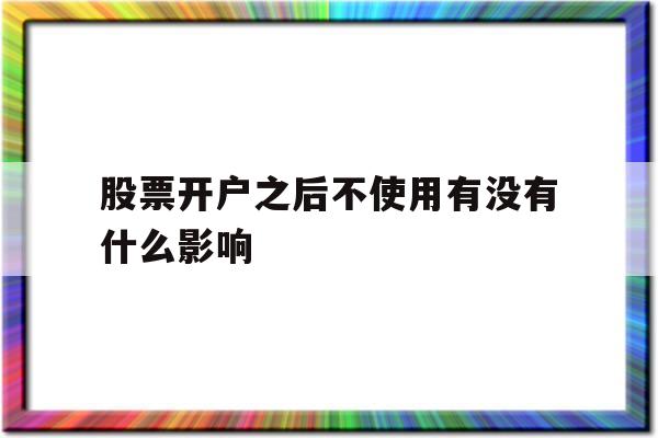 股票开户之后不使用有没有什么影响(股票开户之后不使用有没有什么影响呢)