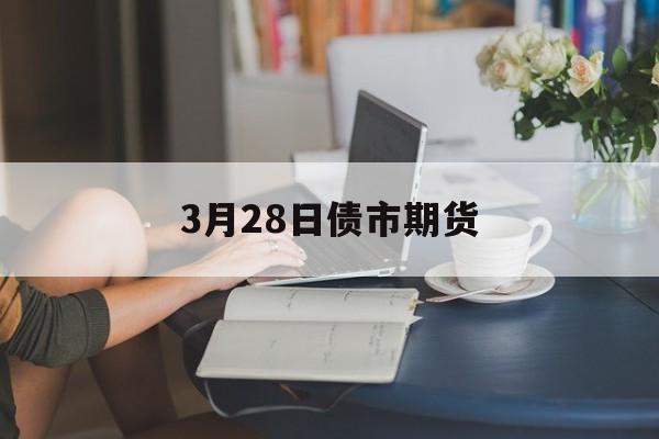 3月28日债市期货(3月28日债市期货交易时间)