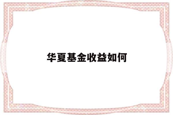 华夏基金收益如何(华夏基金收益如何计算)