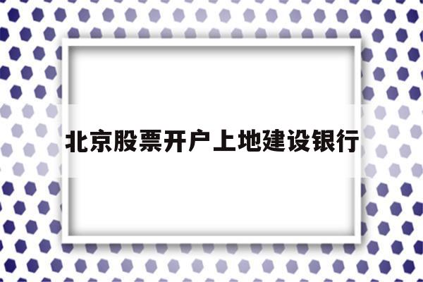 北京股票开户上地建设银行(在北京股票开户选哪个券商好)