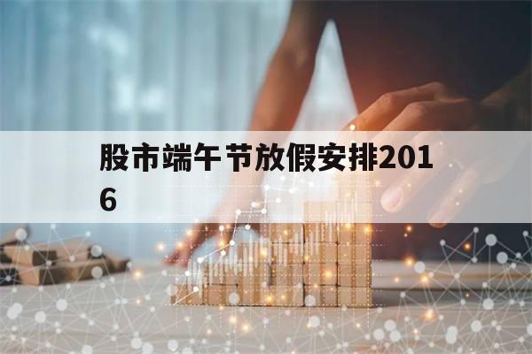 股市端午节放假安排2016(2021年股市端午节放假几天)