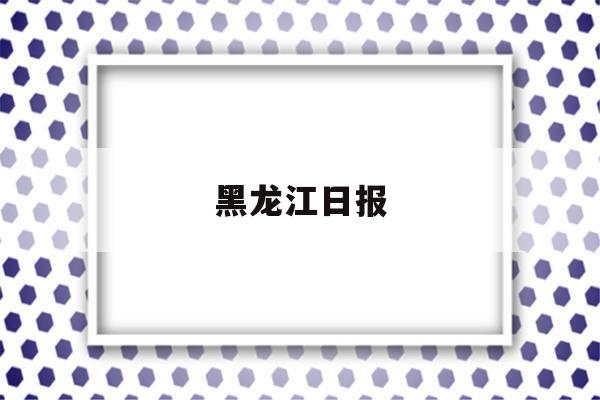 黑龙江日报(黑龙江日报电子版官网)