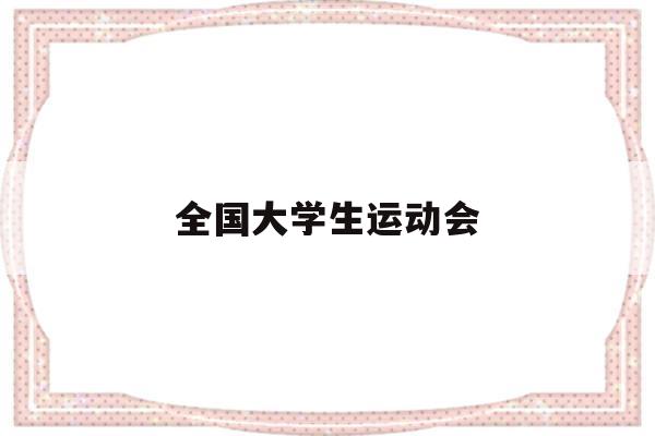 全国大学生运动会(全国大学生体育运动会几年一次)