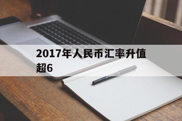 2017年人民币汇率升值超6(2017年人民币兑换美元汇率)