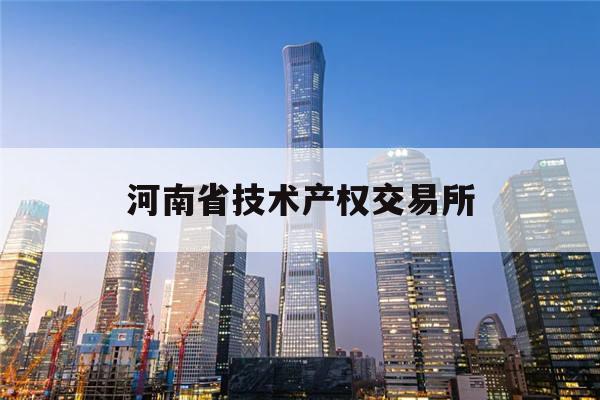 河南省技术产权交易所(河南省技术产权交易所app)