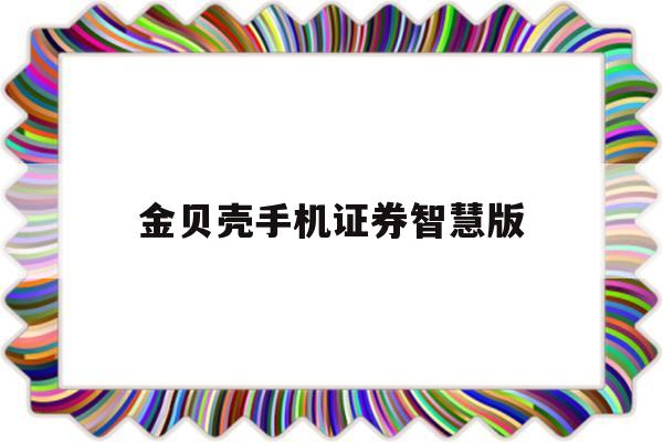 金贝壳手机证券智慧版(金贝壳手机证券智慧版安卓系统)