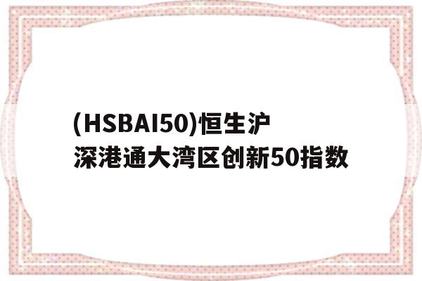 关于(HSBAI50)恒生沪深港通大湾区创新50指数的信息