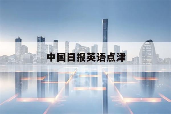 中国日报英语点津(中国日报英语点津双语新闻)