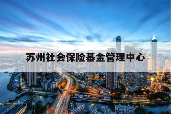 苏州社会保险基金管理中心(苏州养老保险查询个人账户查询)