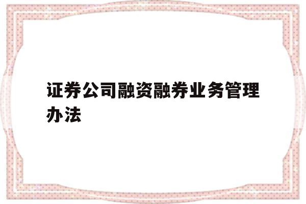 证券公司融资融券业务管理办法(证券公司融资融券业务管理办法解读)